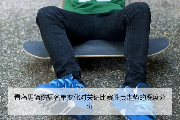 青岛男篮伤病名单变化对关键比赛胜负走势的深度分析