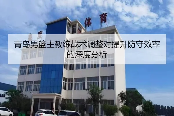 青岛男篮主教练战术调整对提升防守效率的深度分析